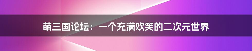 萌三国论坛：一个充满欢笑的二次元世界