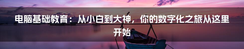 电脑基础教育:从小白到大神,你的数字化之旅从这里开始