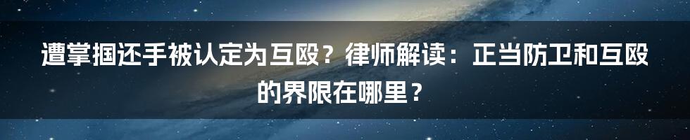 遭掌掴还手被认定为互殴?律师解读:正当防卫和互殴的界限在哪里?