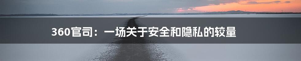 360官司:一场关于安全和隐私的较量