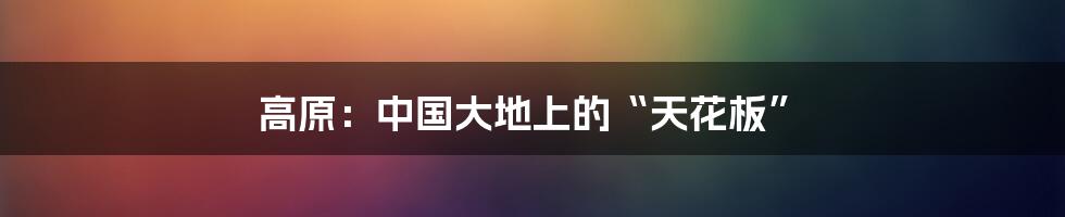高原:中国大地上的“天花板”