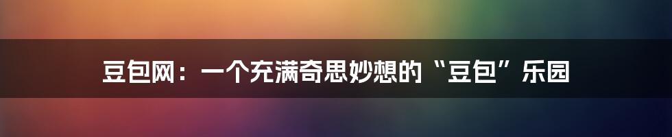 豆包网：一个充满奇思妙想的“豆包”乐园