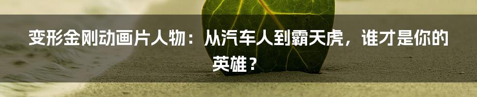变形金刚动画片人物：从汽车人到霸天虎，谁才是你的英雄？