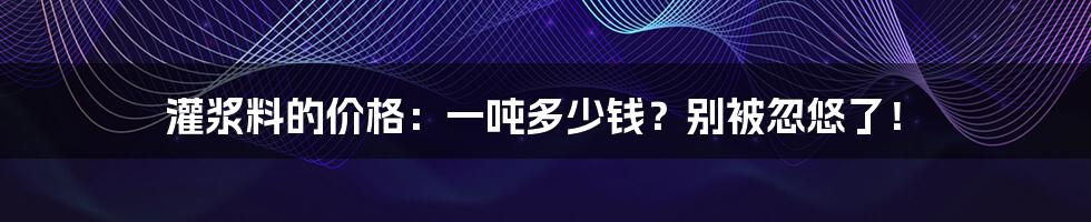 灌浆料的价格：一吨多少钱？别被忽悠了！