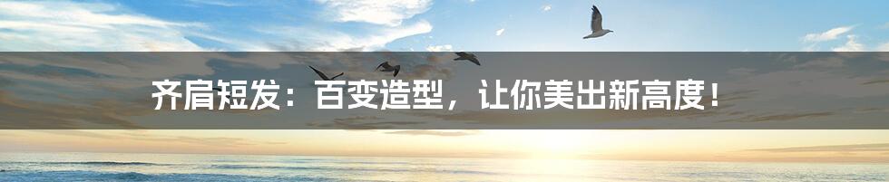 齐肩短发：百变造型，让你美出新高度！