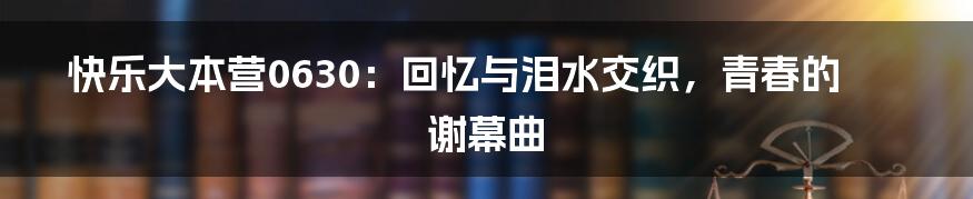 快乐大本营0630:回忆与泪水交织,青春的谢幕曲