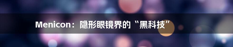 Menicon:隐形眼镜界的“黑科技”