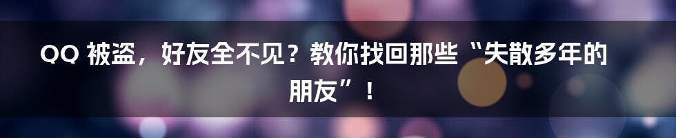 QQ 被盗,好友全不见?教你找回那些“失散多年的朋友”!