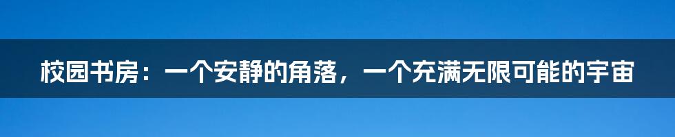 校园书房:一个安静的角落,一个充满无限可能的宇宙