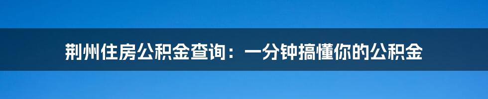 荆州住房公积金查询：一分钟搞懂你的公积金
