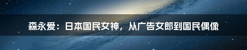 森永爱:日本国民女神,从广告女郎到国民偶像