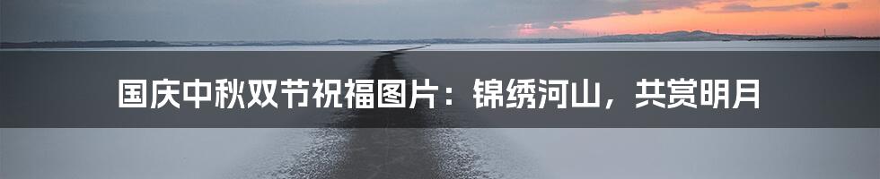 国庆中秋双节祝福图片:锦绣河山,共赏明月