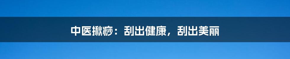 中医揪痧:刮出健康,刮出美丽