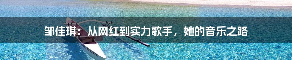 邹佳琪:从网红到实力歌手,她的音乐之路