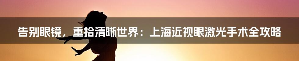告别眼镜，重拾清晰世界：上海近视眼激光手术全攻略