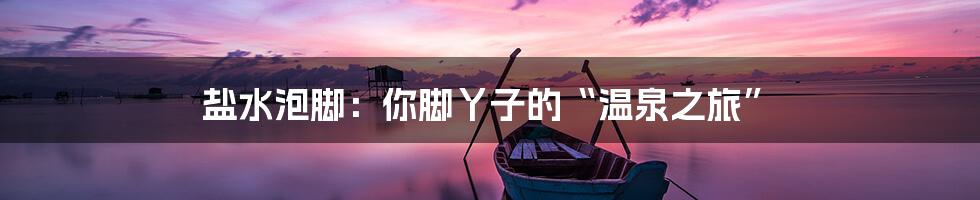 盐水泡脚:你脚丫子的“温泉之旅”