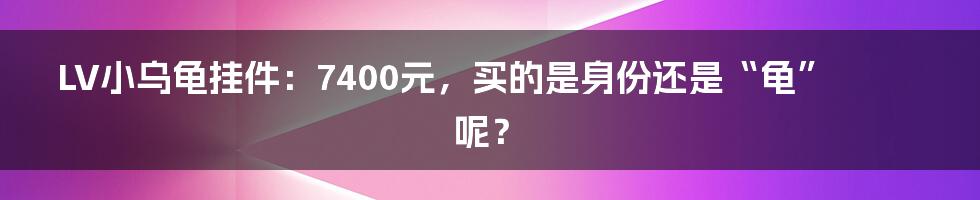 LV小乌龟挂件:7400元,买的是身份还是“龟”呢?