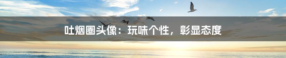 吐烟圈头像：玩味个性，彰显态度