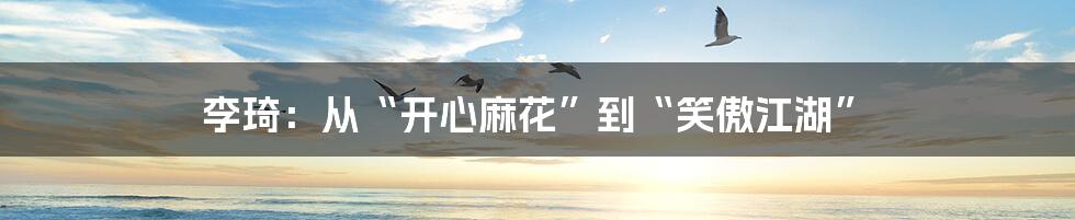 李琦：从“开心麻花”到“笑傲江湖”