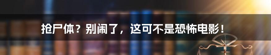 抢尸体？别闹了，这可不是恐怖电影！