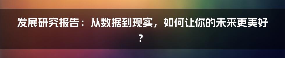 发展研究报告:从数据到现实,如何让你的未来更美好?