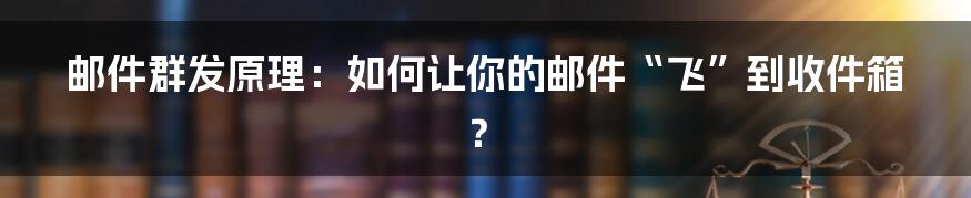 邮件群发原理:如何让你的邮件“飞”到收件箱?