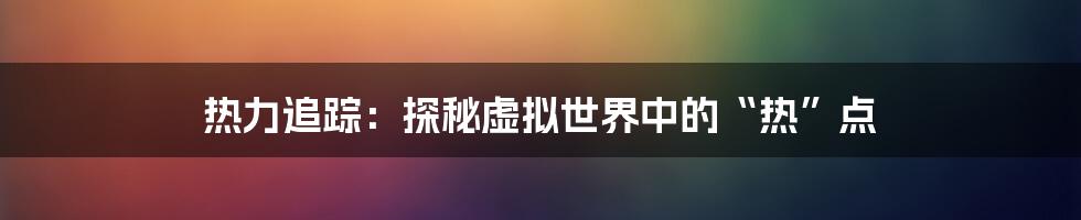 热力追踪:探秘虚拟世界中的“热”点