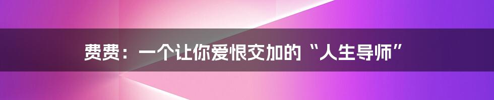 费费:一个让你爱恨交加的“人生导师”