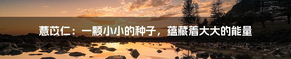 薏苡仁:一颗小小的种子,蕴藏着大大的能量