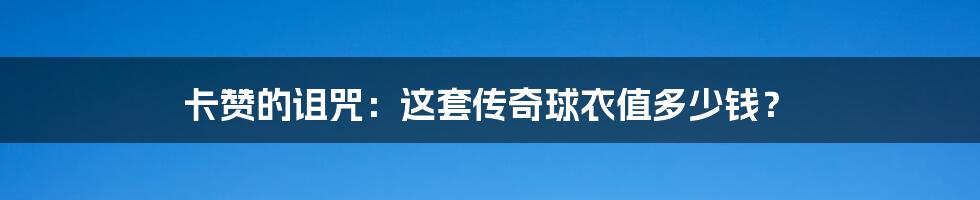 卡赞的诅咒:这套传奇球衣值多少钱?