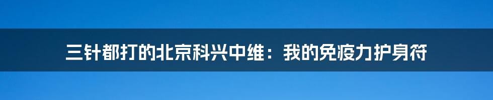 三针都打的北京科兴中维:我的免疫力护身符