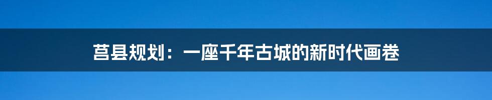 莒县规划:一座千年古城的新时代画卷