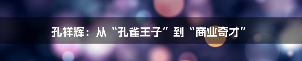 孔祥辉:从“孔雀王子”到“商业奇才”