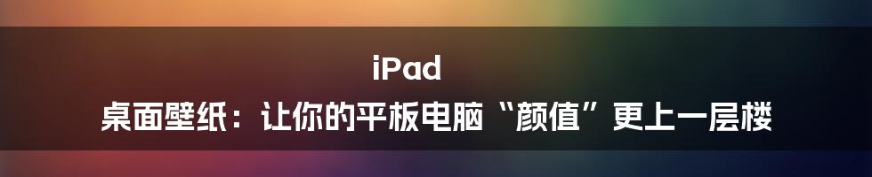 iPad 桌面壁纸:让你的平板电脑“颜值”更上一层楼