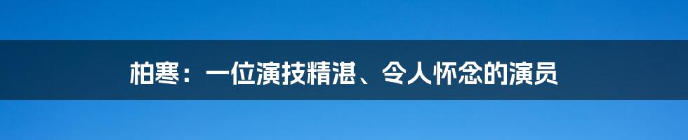 柏寒:一位演技精湛、令人怀念的演员