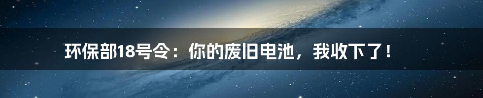环保部18号令：你的废旧电池，我收下了！