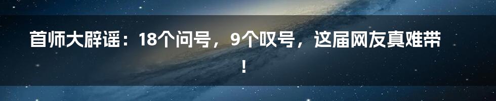 首师大辟谣:18个问号,9个叹号,这届网友真难带!
