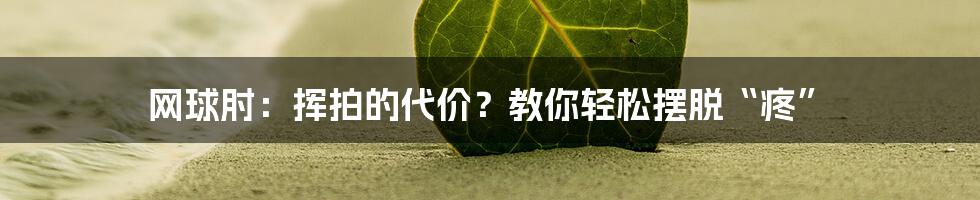 网球肘:挥拍的代价?教你轻松摆脱“疼”