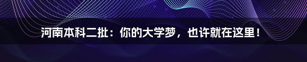 河南本科二批:你的大学梦,也许就在这里!