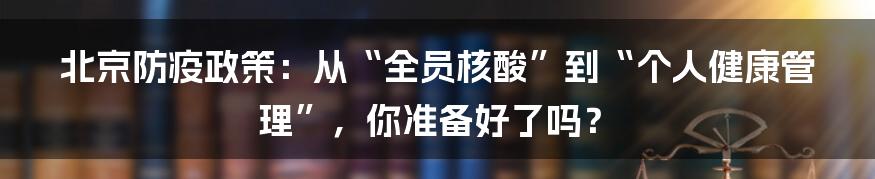 北京防疫政策：从“全员核酸”到“个人健康管理”，你准备好了吗？