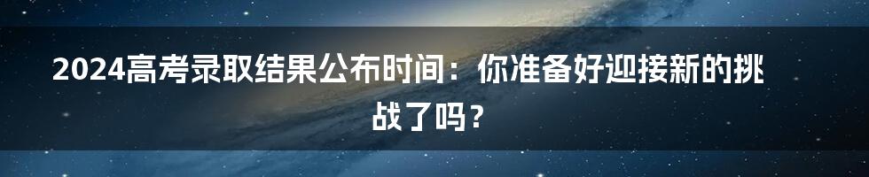 2024高考录取结果公布时间：你准备好迎接新的挑战了吗？