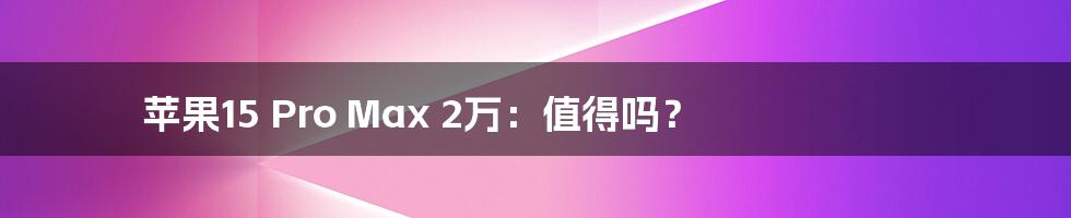 苹果15 Pro Max 2万:值得吗?