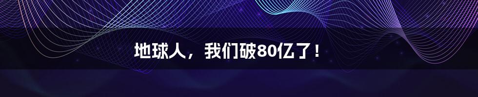 地球人,我们破80亿了!