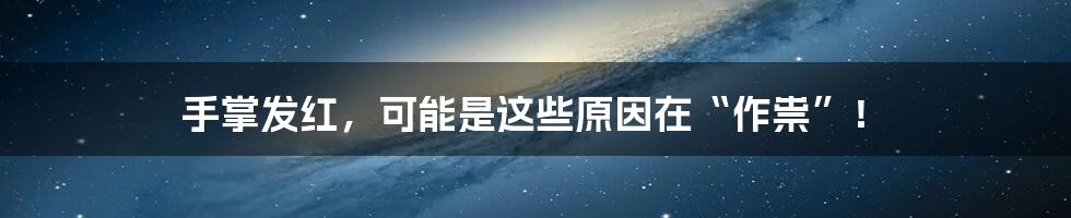 手掌发红，可能是这些原因在“作祟”！
