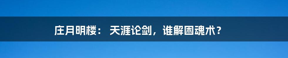 庄月明楼: 天涯论剑,谁解困魂术?