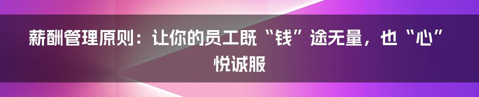 薪酬管理原则:让你的员工既“钱”途无量,也“心”悦诚服