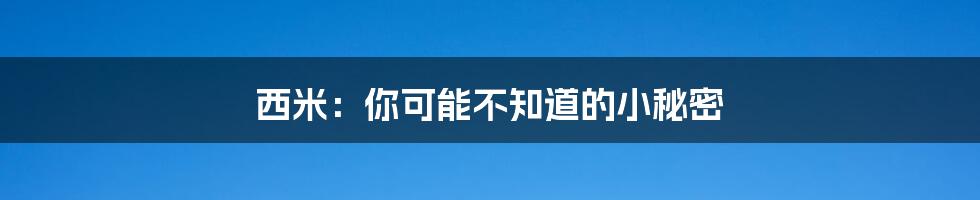 西米：你可能不知道的小秘密