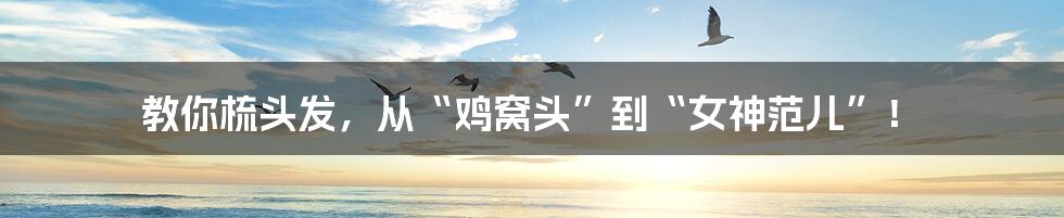教你梳头发，从“鸡窝头”到“女神范儿”！
