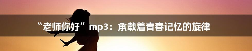 “老师你好”mp3:承载着青春记忆的旋律