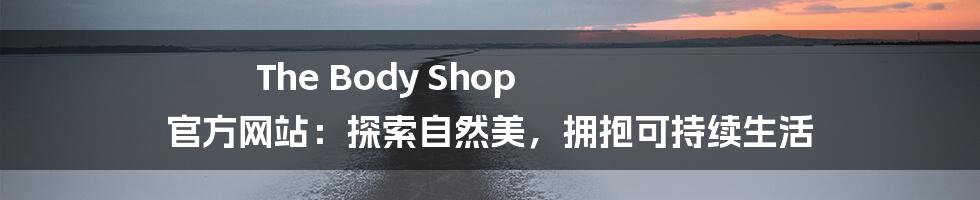 The Body Shop 官方网站：探索自然美，拥抱可持续生活